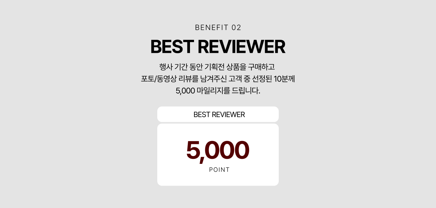 BENEFIT 02 BEST REVIEWER 포토 동영상 리뷰 작성 고객 중 10분께 5,000 마일리지 증정